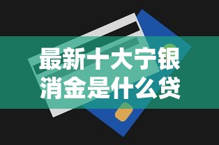 最新十大宁银消金是什么贷款平台，专治急用钱哪里可以快速借到