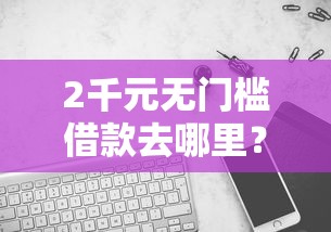 2千元无门槛借款去哪里？哪个平台借钱最容易通过看这7个平台