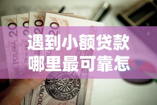 遇到小额贷款哪里最可靠怎么办？或可尝试这7个值得信赖的借钱平台