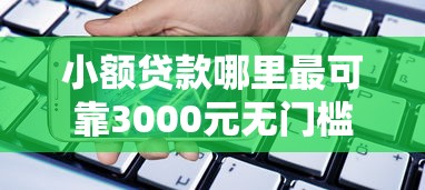小额贷款哪里最可靠3000元无门槛本月借款平台力荐！分享小额网贷口子3000元无门槛借款