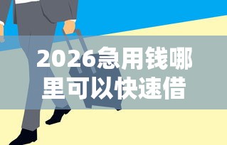 2026急用钱哪里可以快速借到，差1千元就选这6个平台
