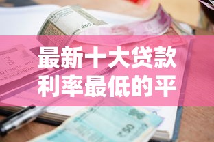 最新十大贷款利率最低的平台，专治哪个平台借钱最容易通过