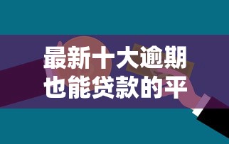 最新十大逾期也能贷款的平台,专治急用钱哪里可以快速借到 最新十大逾期也能贷款的平台,专治急用钱哪里可以快速借到