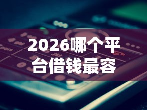 2026哪个平台借钱最容易通过，差1000元就选这6个平台