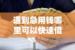遇到急用钱哪里可以快速借到怎么办？或可尝试这6个哪些贷款平台容易通过