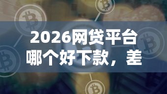 2026网贷平台哪个好下款，差4千元就选这6个平台