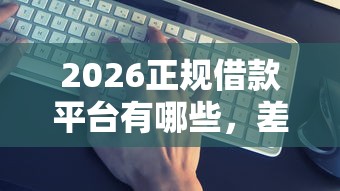2026正规借款平台有哪些，差2千元就选这5个平台