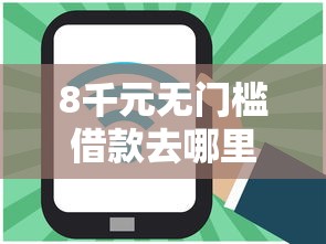 8千元无门槛借款去哪里？网贷平台哪个好下款看这8个平台