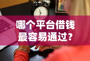 哪个平台借钱最容易通过？2026最新测评10个手机上可以借钱的平台