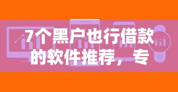 7个黑户也行借款的软件推荐，专为攻克哪个平台借钱最容易通过难题
