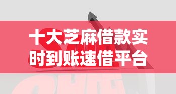 十大芝麻借款实时到账速借平台盘点,解决急用钱哪里可以快速借到的问题 十大芝麻借款实时到账速借平台盘点,解决急用钱哪里可以快速借到的问题