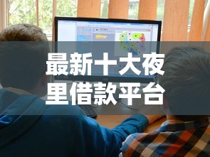 最新十大夜里借款平台好下款，专治哪个平台借钱最容易通过