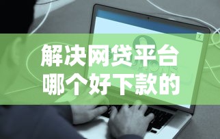 解决网贷平台哪个好下款的8个网商贷平台分享