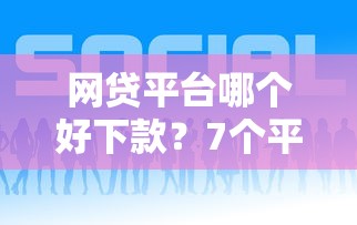 网贷平台哪个好下款？7个平台试试看哪个能下款