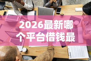 2026最新哪个平台借钱最容易通过,总结十个必下的小额贷款平台! 2026最新哪个平台借钱最容易通过,总结十个必下的小额贷款平台!