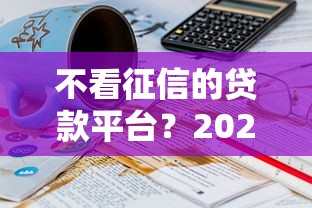不看征信的贷款平台？2026最新测评10个17岁可以贷款的平台