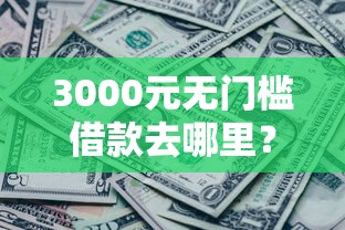 3000元无门槛借款去哪里？哪个平台借钱最容易通过看这5个平台
