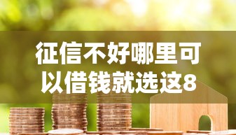 征信不好哪里可以借钱就选这8个7千元黑白花户必过的贷款平台