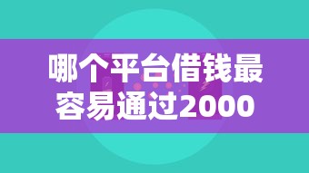 哪个平台借钱最容易通过2000元无门槛本月借款平台力荐！分享小额网贷口子2000元无门槛借款