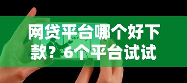 网贷平台哪个好下款？6个平台试试看哪个能下款