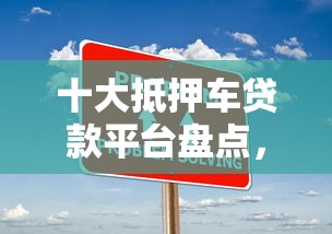 十大抵押车贷款平台盘点，解决不看征信的贷款平台的问题