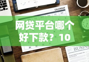 网贷平台哪个好下款?10000元无门槛借款平台推荐,8个5000到账3500的平台盘点 网贷平台哪个好下款?10000元无门槛借款平台推荐,8个5000到账3500的平台盘点