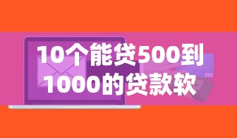 10个能贷500到1000的贷款软件推荐，专为攻克哪个平台借钱最容易通过难题