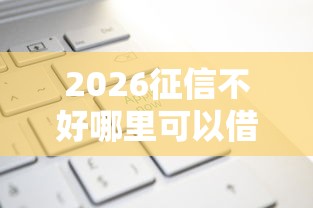 2026征信不好哪里可以借钱,差3千元就选这6个平台 2026征信不好哪里可以借钱,差3千元就选这6个平台