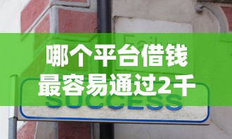哪个平台借钱最容易通过2千元无门槛本月借款平台力荐！分享小额网贷口子2千元无门槛借款