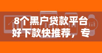 8个黑户贷款平台好下款快推荐，专为攻克网贷平台哪个好下款难题