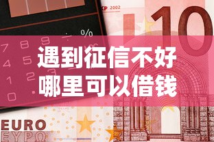 遇到征信不好哪里可以借钱怎么办？或可尝试这8个银行贷款平台