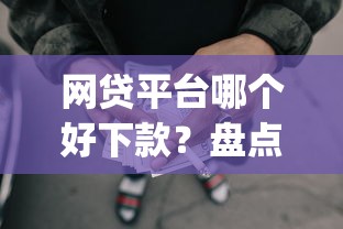 网贷平台哪个好下款？盘点最新9个p2p网络贷款平台