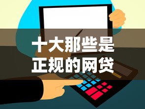 十大那些是正规的网贷平台盘点，解决急用钱哪里可以快速借到的问题