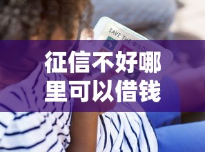 征信不好哪里可以借钱？看看这6个贷款平台有没有能下款的