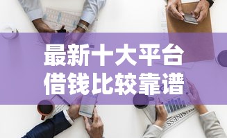 最新十大平台借钱比较靠谱，专治征信不好哪里可以借钱