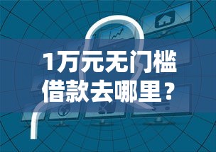 1万元无门槛借款去哪里？哪个平台借钱最容易通过看这5个平台