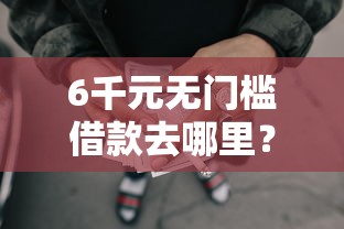 6千元无门槛借款去哪里？正规借款平台有哪些看这8个平台