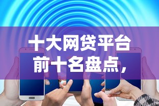 十大网贷平台前十名盘点，解决不看征信的贷款平台的问题