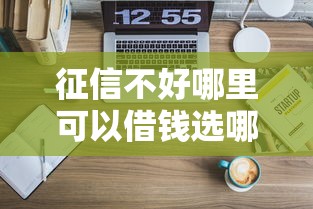 征信不好哪里可以借钱选哪个平台？7个黑名单能借到的网贷平台推荐