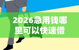 2026急用钱哪里可以快速借到，差7千元就选这8个平台