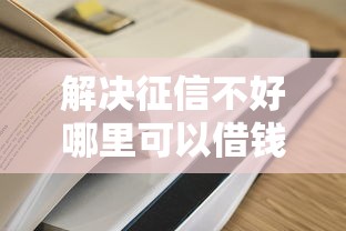 解决征信不好哪里可以借钱的6个贷款容易过的平台分享