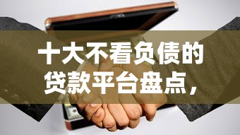 十大不看负债的贷款平台盘点，解决急用钱哪里可以快速借到的问题