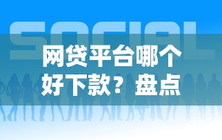 网贷平台哪个好下款？盘点最新7个可以借钱的平台