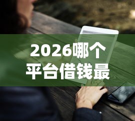 2026哪个平台借钱最容易通过，差7千元就选这8个平台