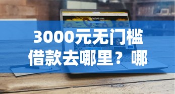 3000元无门槛借款去哪里？哪个平台借钱最容易通过看这7个平台