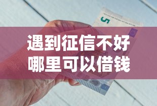 遇到征信不好哪里可以借钱怎么办？或可尝试这8个银行征信不良带不出来款还可以贷的平台