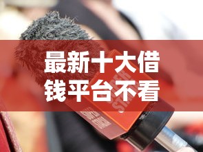 最新十大借钱平台不看综合评估的口子，专治正规借款平台有哪些