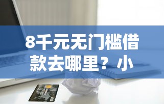 8千元无门槛借款去哪里？小额贷款哪里最可靠看这8个平台