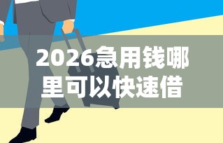 2026急用钱哪里可以快速借到，差4000元就选这8个平台