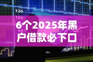 6个2025年黑户借款必下口子推荐，专为攻克正规借款平台有哪些难题